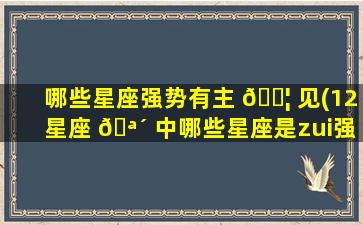 哪些星座强势有主 🐦 见(12星座 🪴 中哪些星座是zui
强势的)